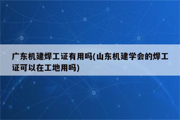 广东机建焊工证有用吗(山东机建学会的焊工证可以在工地用吗)