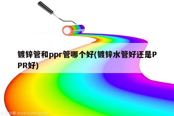 镀锌管和ppr管哪个好(镀锌水管好还是PPR好)