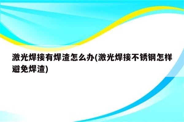 激光焊接有焊渣怎么办(激光焊接不锈钢怎样避免焊渣)