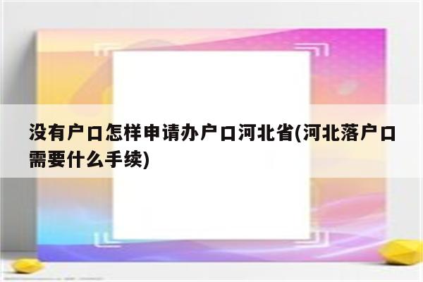 没有户口怎样申请办户口河北省(河北落户口需要什么手续)