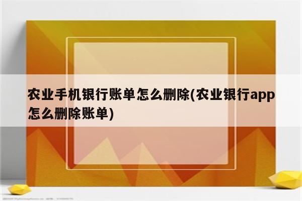 农业手机银行账单怎么删除(农业银行app怎么删除账单)