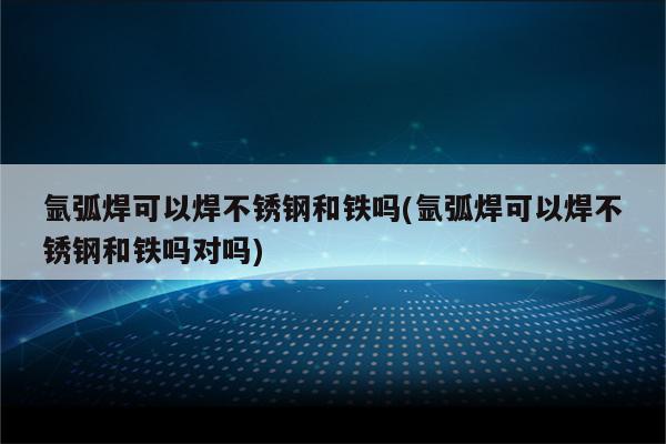 氩弧焊可以焊不锈钢和铁吗(氩弧焊可以焊不锈钢和铁吗对吗)