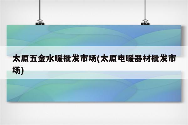 太原五金水暖批发市场(太原电暖器材批发市场)