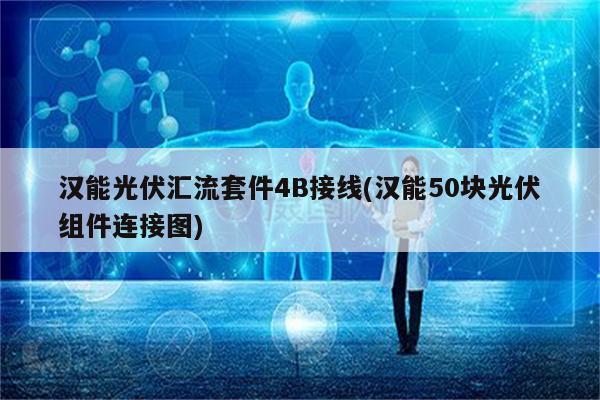 汉能光伏汇流套件4B接线(汉能50块光伏组件连接图)