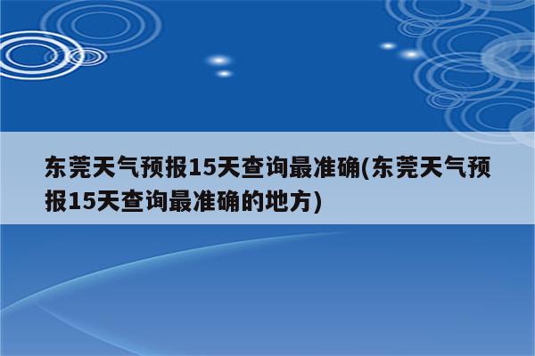 东莞天气预报15天查询最准确(东莞天气预报15天查询最准确的地方)