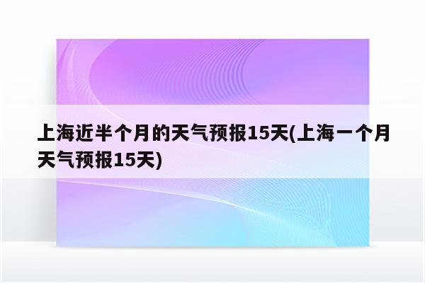 上海近半个月的天气预报15天(上海一个月天气预报15天)