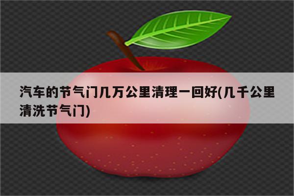 汽车的节气门几万公里清理一回好(几千公里清洗节气门)