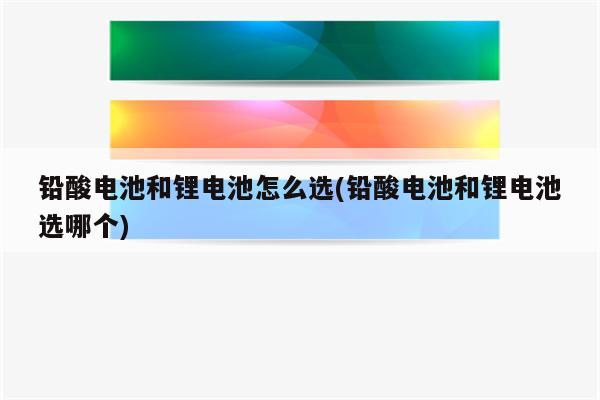 铅酸电池和锂电池怎么选(铅酸电池和锂电池选哪个)