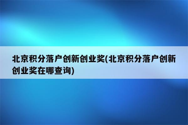 北京积分落户创新创业奖(北京积分落户创新创业奖在哪查询)