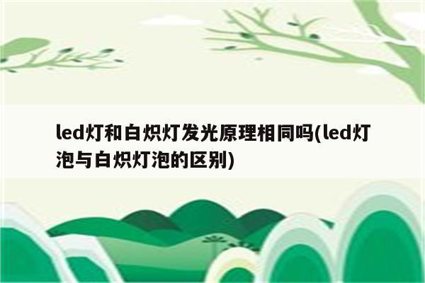 led灯和白炽灯发光原理相同吗(led灯泡与白炽灯泡的区别)