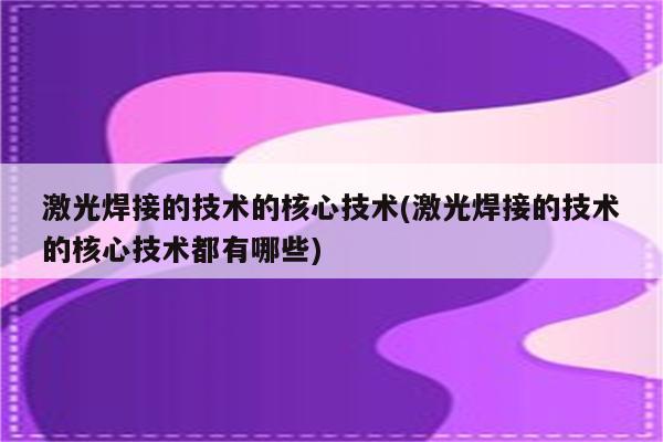 激光焊接的技术的核心技术(激光焊接的技术的核心技术都有哪些)