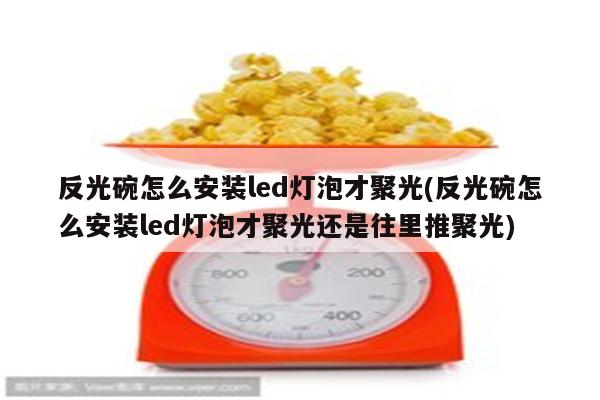 反光碗怎么安装led灯泡才聚光(反光碗怎么安装led灯泡才聚光还是往里推聚光)