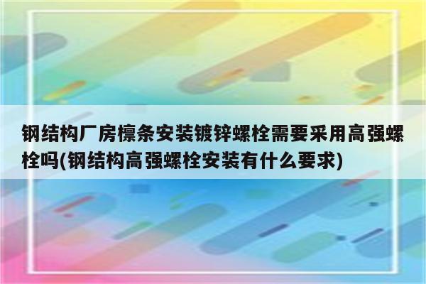 钢结构厂房檩条安装镀锌螺栓需要采用高强螺栓吗(钢结构高强螺栓安装有什么要求)