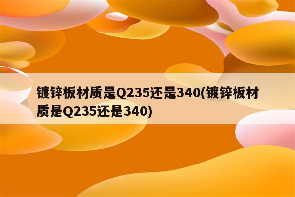 镀锌板材质是Q235还是340(镀锌板材质是Q235还是340)