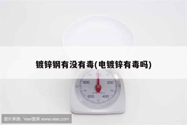 镀锌钢有没有毒(电镀锌有毒吗)