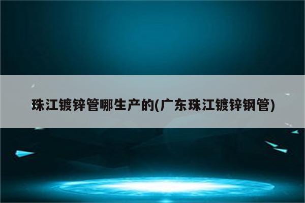 珠江镀锌管哪生产的(广东珠江镀锌钢管)