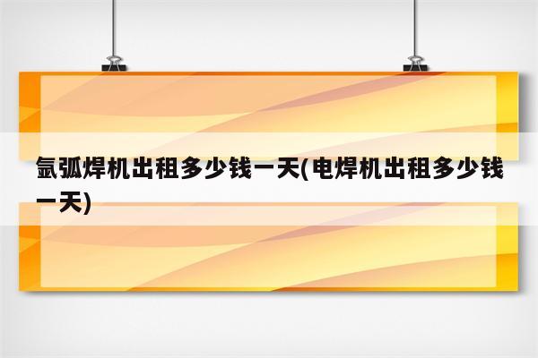 氩弧焊机出租多少钱一天(电焊机出租多少钱一天)