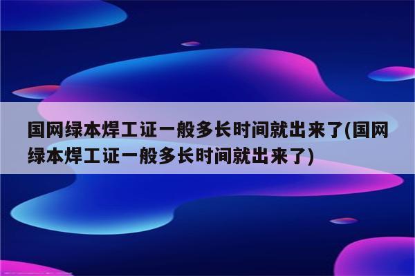 国网绿本焊工证一般多长时间就出来了(国网绿本焊工证一般多长时间就出来了)