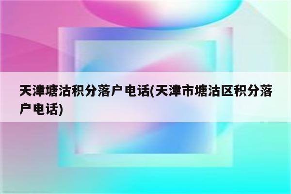 天津塘沽积分落户电话(天津市塘沽区积分落户电话)