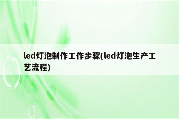 led灯泡制作工作步骤(led灯泡生产工艺流程)