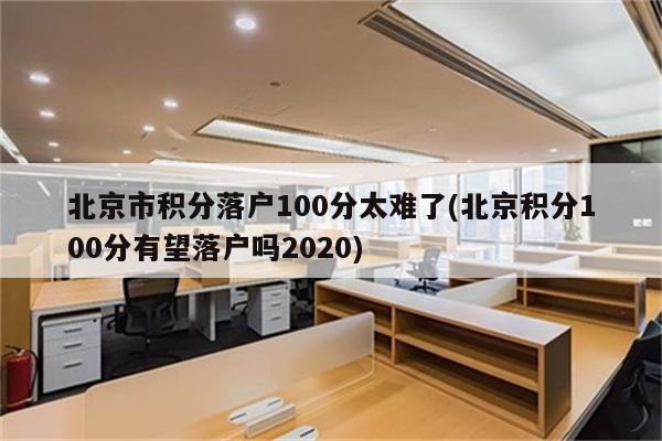 北京市积分落户100分太难了(北京积分100分有望落户吗2020)