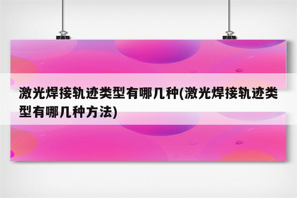 激光焊接轨迹类型有哪几种(激光焊接轨迹类型有哪几种方法)