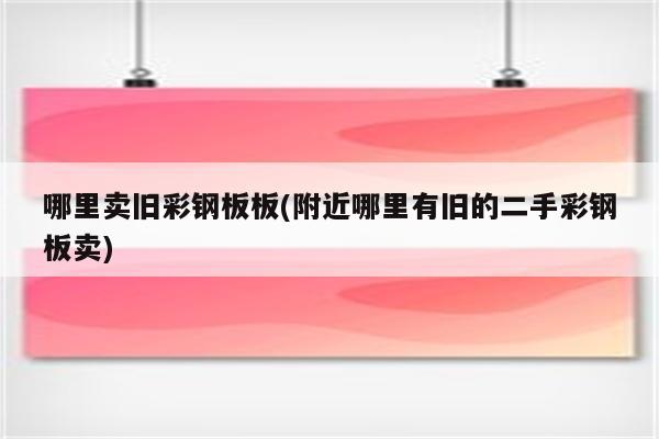 哪里卖旧彩钢板板(附近哪里有旧的二手彩钢板卖)