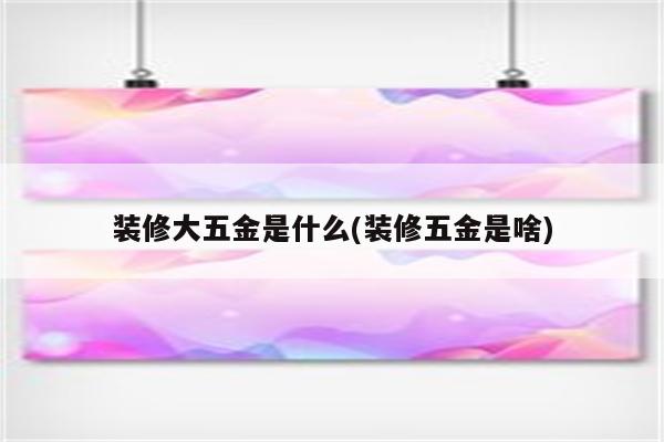 装修大五金是什么(装修五金是啥)