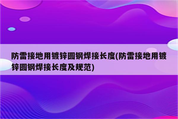 防雷接地用镀锌圆钢焊接长度(防雷接地用镀锌圆钢焊接长度及规范)