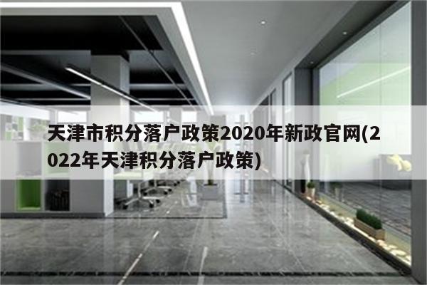 天津市积分落户政策2020年新政官网(2022年天津积分落户政策)