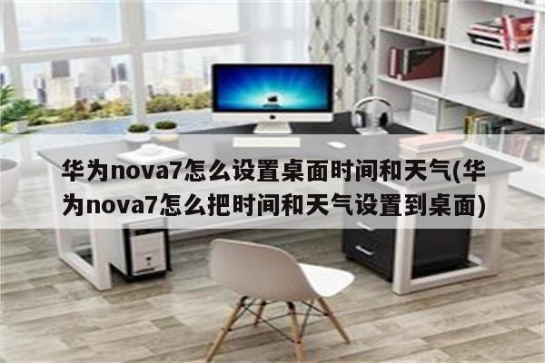 华为nova7怎么设置桌面时间和天气(华为nova7怎么把时间和天气设置到桌面)