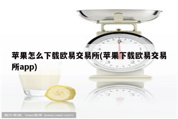 苹果怎么下载欧易交易所(苹果下载欧易交易所app)