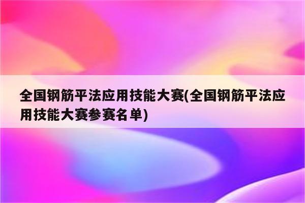 全国钢筋平法应用技能大赛(全国钢筋平法应用技能大赛参赛名单)