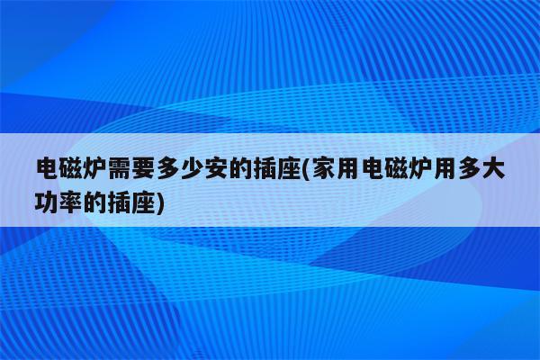 电磁炉需要多少安的插座(家用电磁炉用多大功率的插座)