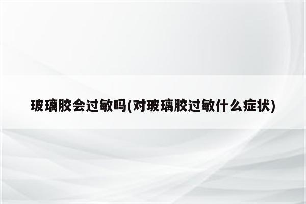 玻璃胶会过敏吗(对玻璃胶过敏什么症状)