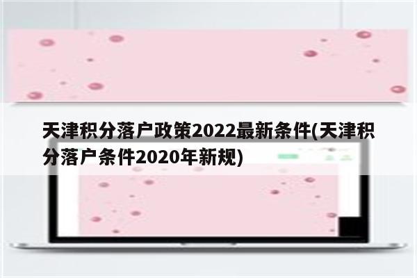 天津积分落户政策2022最新条件(天津积分落户条件2020年新规)