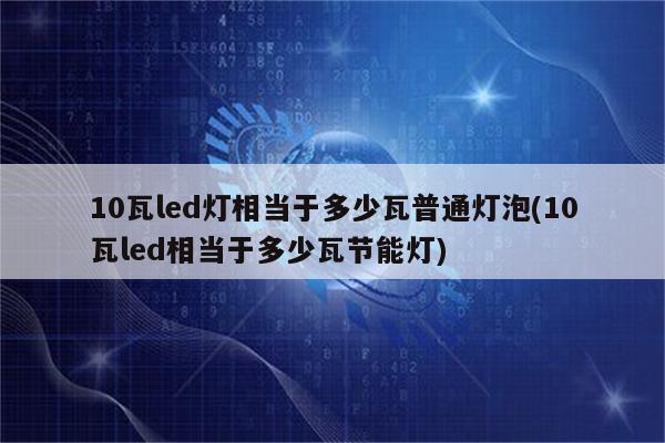 10瓦led灯相当于多少瓦普通灯泡(10瓦led相当于多少瓦节能灯)