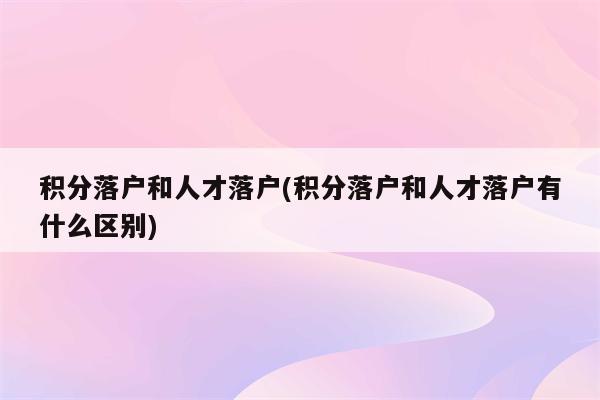 积分落户和人才落户(积分落户和人才落户有什么区别)