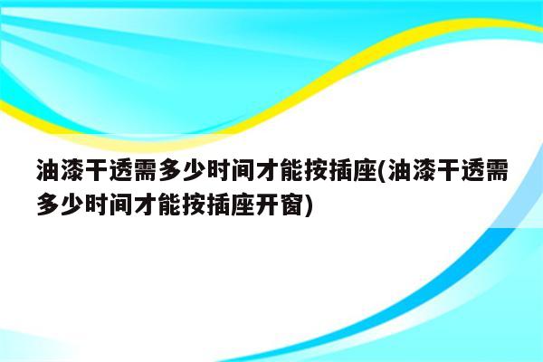 油漆干透需多少时间才能按插座(油漆干透需多少时间才能按插座开窗)