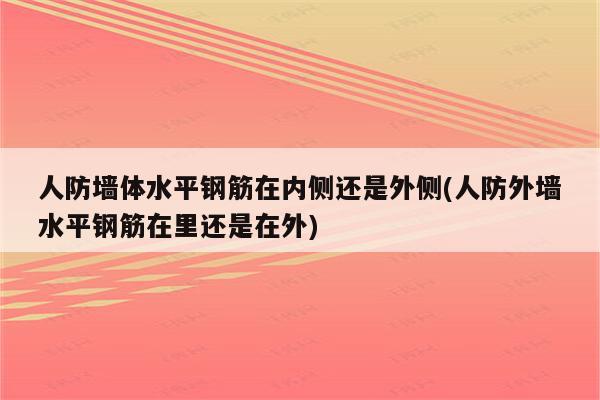 人防墙体水平钢筋在内侧还是外侧(人防外墙水平钢筋在里还是在外)