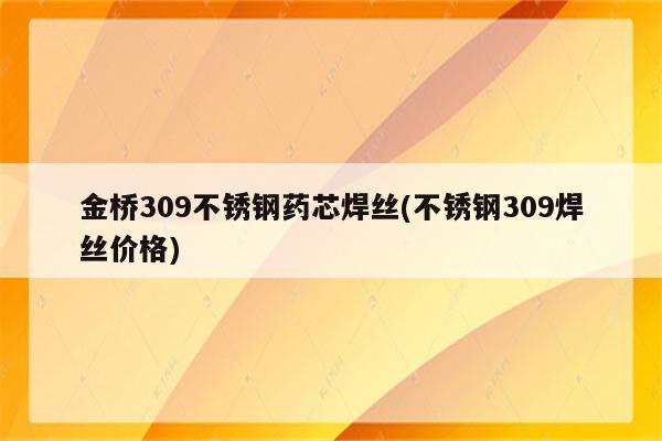 金桥309不锈钢药芯焊丝(不锈钢309焊丝价格)