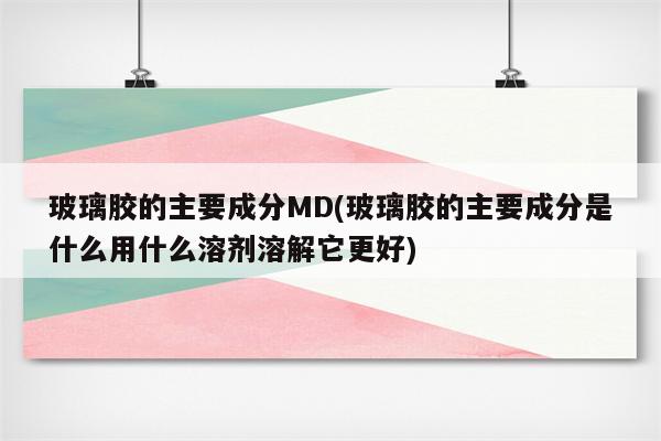 玻璃胶的主要成分MD(玻璃胶的主要成分是什么用什么溶剂溶解它更好)