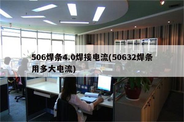 506焊条4.0焊接电流(50632焊条用多大电流)