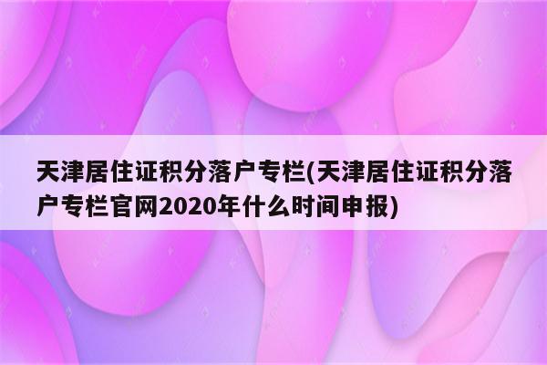 天津居住证积分落户专栏(天津居住证积分落户专栏官网2020年什么时间申报)