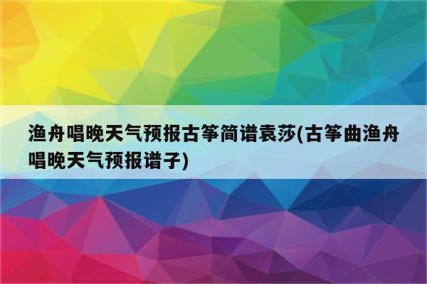 渔舟唱晚天气预报古筝简谱袁莎(古筝曲渔舟唱晚天气预报谱子)