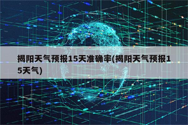 揭阳天气预报15天准确率(揭阳天气预报15天气)