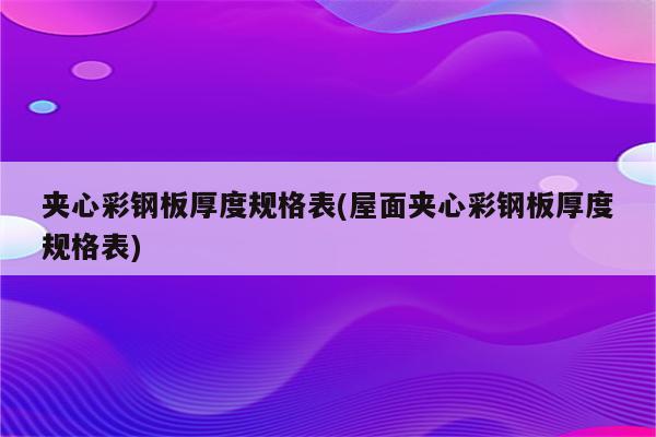 夹心彩钢板厚度规格表(屋面夹心彩钢板厚度规格表)