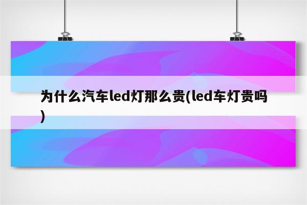 为什么汽车led灯那么贵(led车灯贵吗)