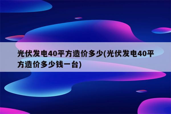 光伏发电40平方造价多少(光伏发电40平方造价多少钱一台)