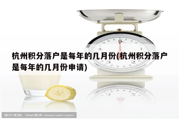 杭州积分落户是每年的几月份(杭州积分落户是每年的几月份申请)